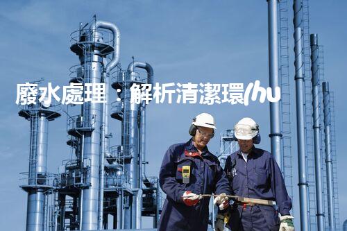 廢水處理：解析清潔環(huán)保的秘密！